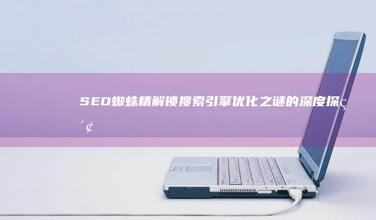 SEO蜘蛛精：解锁搜索引擎优化之谜的深度探索